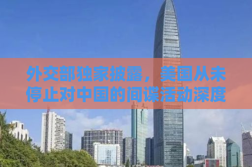外交部独家披露，美国从未停止对中国的间谍活动深度解析
