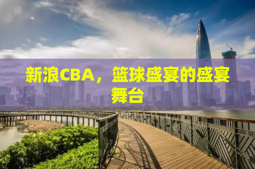 新浪CBA，篮球盛宴的盛宴舞台