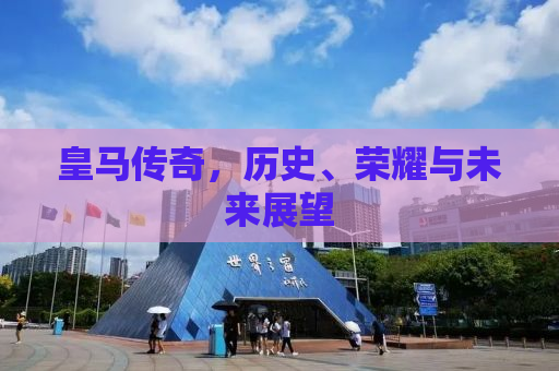 皇马传奇，历史、荣耀与未来展望