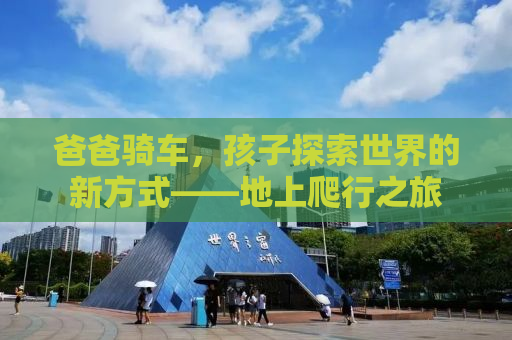 爸爸骑车，孩子探索世界的新方式——地上爬行之旅