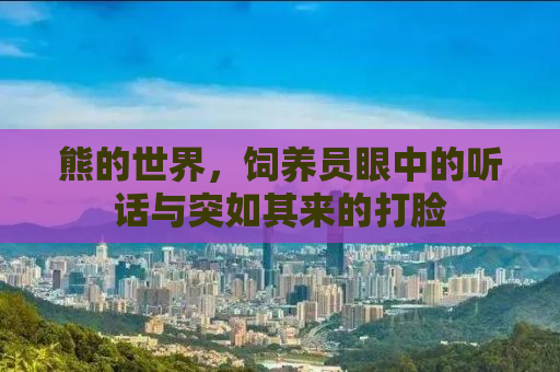 熊的世界，饲养员眼中的听话与突如其来的打脸