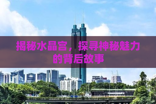 揭秘水晶宫，探寻神秘魅力的背后故事