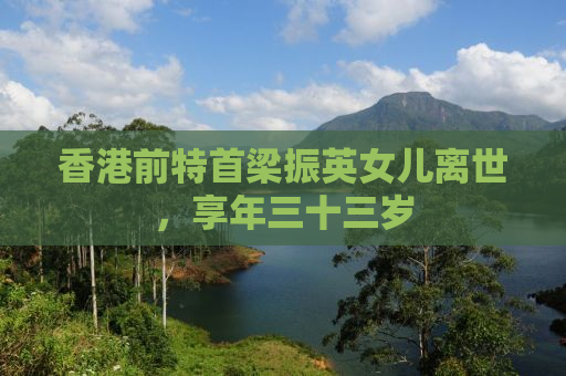 香港前特首梁振英女儿离世，享年三十三岁