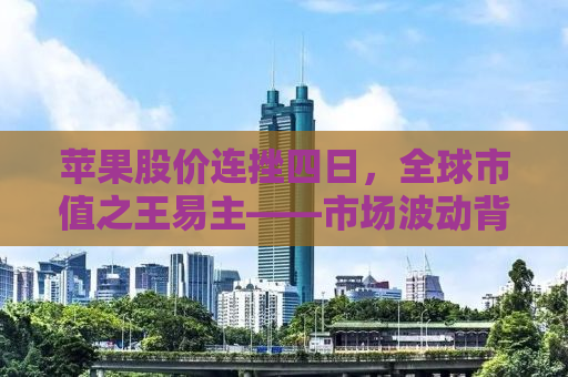 苹果股价连挫四日，全球市值之王易主——市场波动背后的深层原因及未来展望
