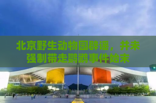 北京野生动物园辟谣，并未强制带走鹦鹉事件始末