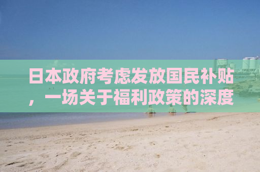 日本政府考虑发放国民补贴，一场关于福利政策的深度探讨