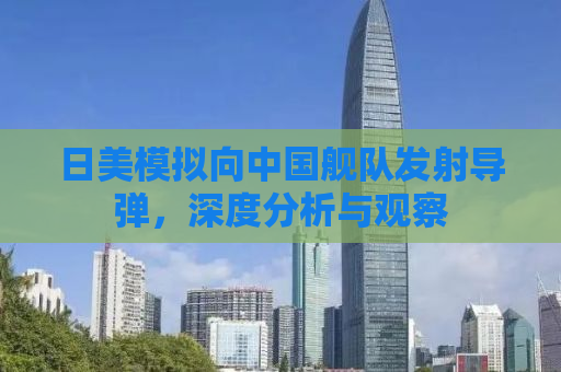 日美模拟向中国舰队发射导弹，深度分析与观察