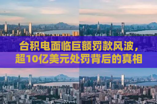 台积电面临巨额罚款风波，超10亿美元处罚背后的真相与挑战