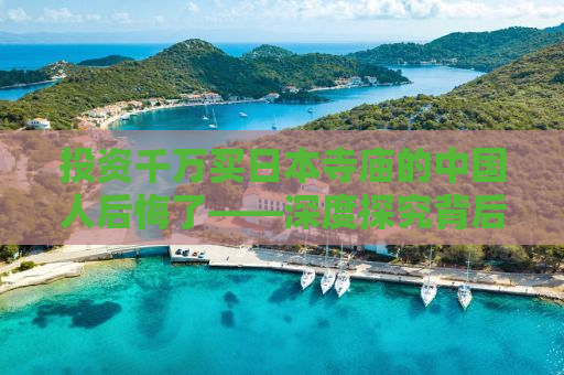 投资千万买日本寺庙的中国人后悔了——深度探究背后的故事与教训