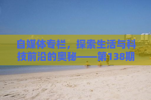 自媒体专栏，探索生活与科技前沿的奥秘——第138期