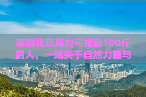 实测北京风力可推动100斤的人，一场关于自然力量与人类感知的探寻之旅