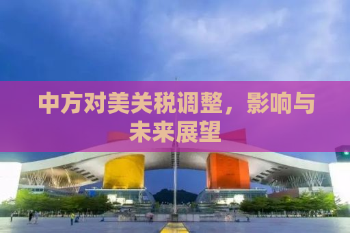 中方对美关税调整，影响与未来展望