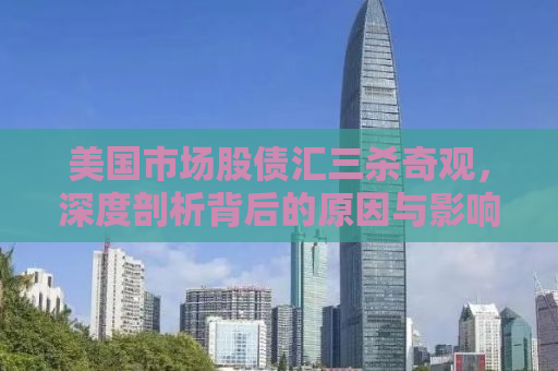 美国市场股债汇三杀奇观，深度剖析背后的原因与影响