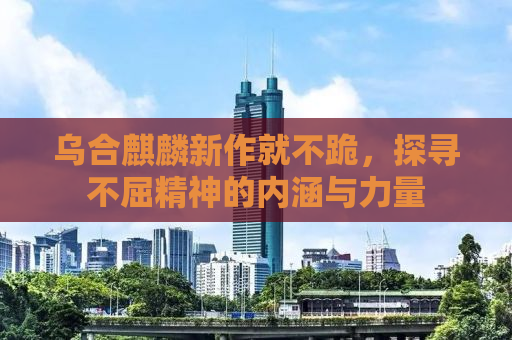 乌合麒麟新作就不跪，探寻不屈精神的内涵与力量
