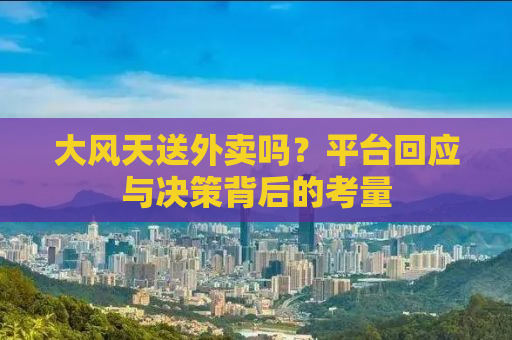 大风天送外卖吗？平台回应与决策背后的考量