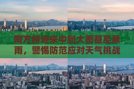 南方将迎来中到大雨甚至暴雨，警惕防范应对天气挑战！