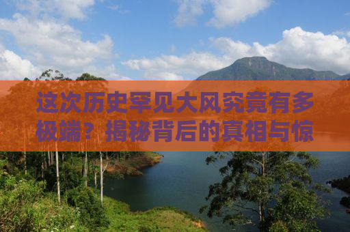 这次历史罕见大风究竟有多极端？揭秘背后的真相与惊人事实！