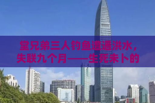 堂兄弟三人钓鱼遭遇洪水，失联九个月——生死未卜的等待与希望