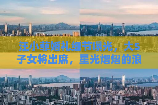汪小菲婚礼细节曝光，大S子女将出席，星光熠熠的浪漫瞬间