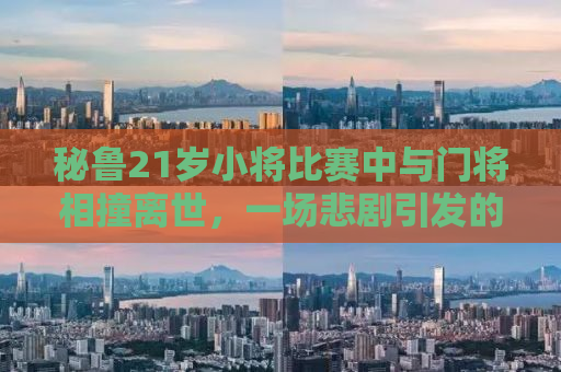 秘鲁21岁小将比赛中与门将相撞离世，一场悲剧引发的深度思考