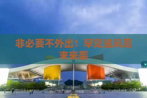 非必要不外出！罕见强风周末来袭