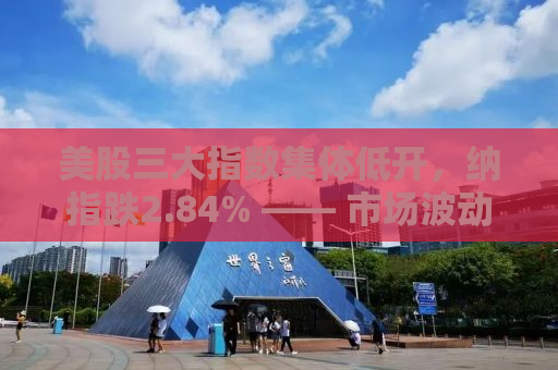 美股三大指数集体低开，纳指跌2.84% —— 市场波动背后的深层原因与应对策略