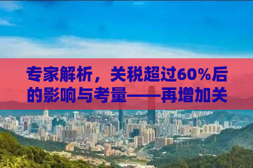 专家解析，关税超过60%后的影响与考量——再增加关税是否还有区别？