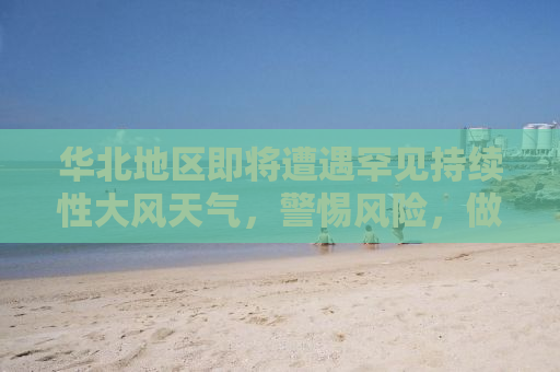 华北地区即将遭遇罕见持续性大风天气，警惕风险，做好防范准备