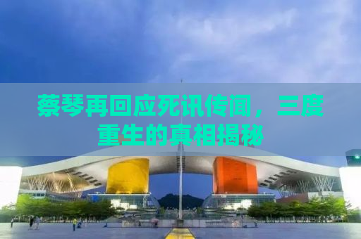 蔡琴再回应死讯传闻，三度重生的真相揭秘