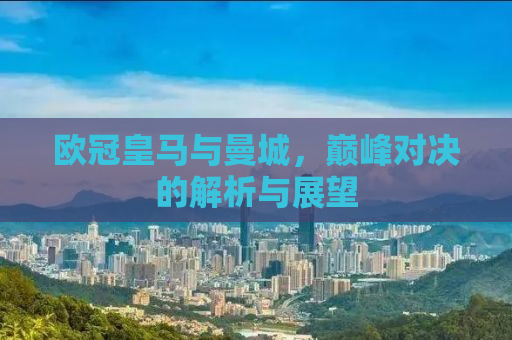 欧冠皇马与曼城，巅峰对决的解析与展望