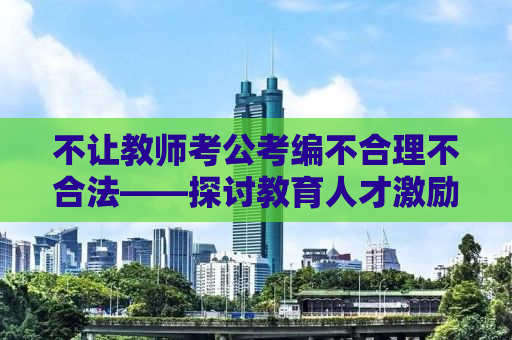 不让教师考公考编不合理不合法——探讨教育人才激励机制的问题