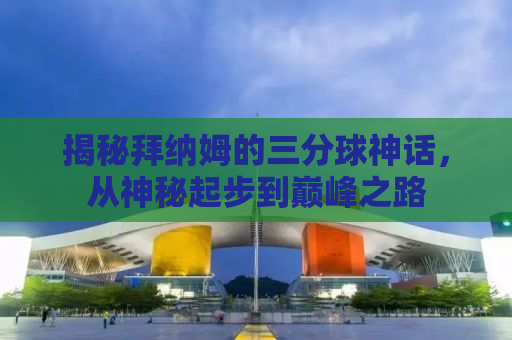 揭秘拜纳姆的三分球神话，从神秘起步到巅峰之路