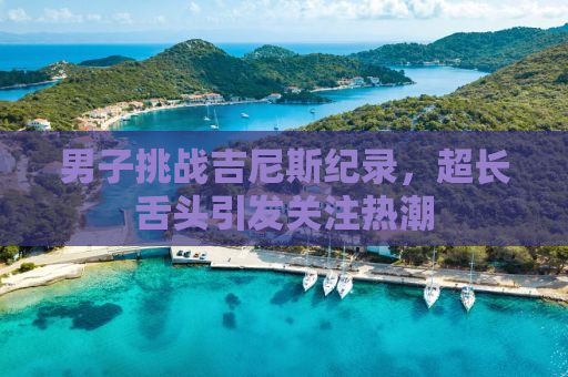 男子挑战吉尼斯纪录，超长舌头引发关注热潮