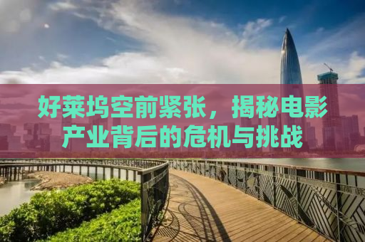 好莱坞空前紧张，揭秘电影产业背后的危机与挑战