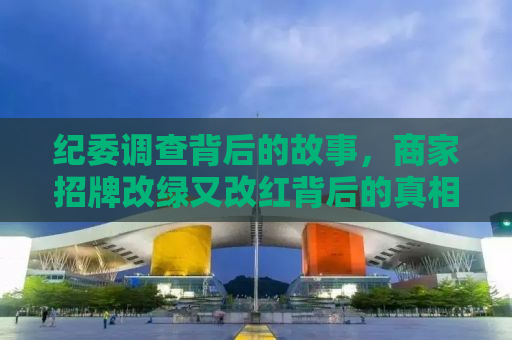 纪委调查背后的故事，商家招牌改绿又改红背后的真相揭秘