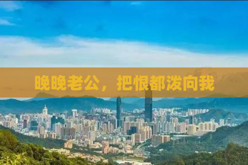晚晚老公，把恨都泼向我