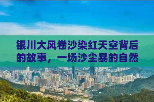银川大风卷沙染红天空背后的故事，一场沙尘暴的自然启示