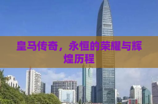 皇马传奇，永恒的荣耀与辉煌历程