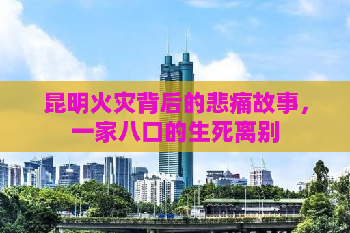 昆明火灾背后的悲痛故事，一家八口的生死离别
