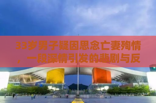 33岁男子疑因思念亡妻殉情，一段深情引发的悲剧与反思