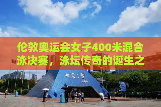 伦敦奥运会女子400米混合泳决赛，泳坛传奇的诞生之地