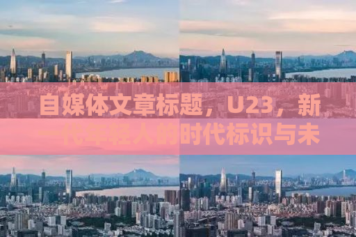 自媒体文章标题，U23，新一代年轻人的时代标识与未来展望