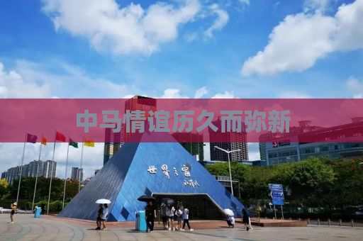 中马情谊历久而弥新