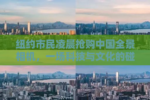 纽约市民凌晨抢购中国全景相机，一场科技与文化的碰撞盛宴