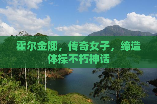 霍尔金娜，传奇女子，缔造体操不朽神话