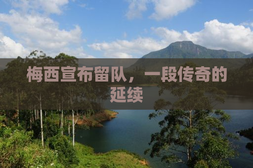 梅西宣布留队，一段传奇的延续