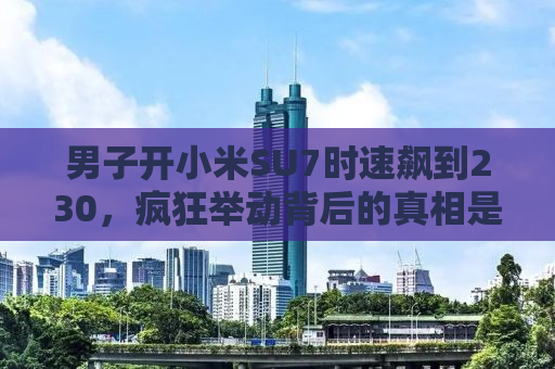 男子开小米SU7时速飙到230，疯狂举动背后的真相是什么？