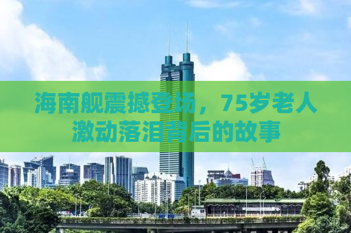 海南舰震撼登场，75岁老人激动落泪背后的故事