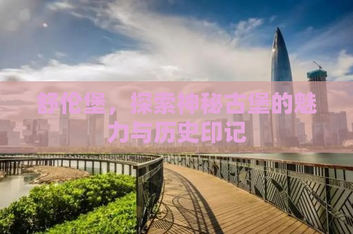 舒伦堡，探索神秘古堡的魅力与历史印记