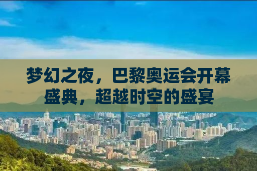 梦幻之夜，巴黎奥运会开幕盛典，超越时空的盛宴